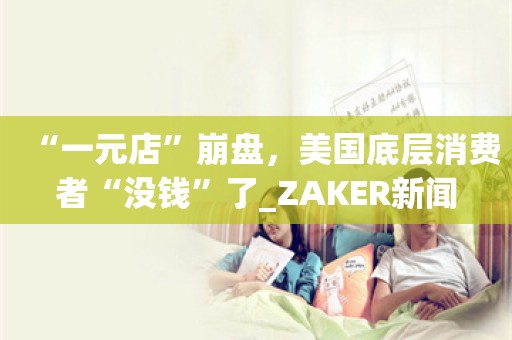 “一元店”崩盘，美国底层消费者“没钱”了_ZAKER新闻