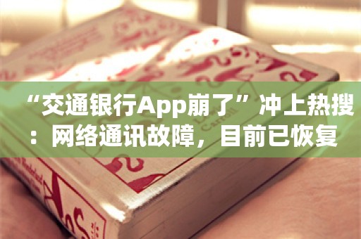 “交通银行App崩了”冲上热搜：网络通讯故障，目前已恢复