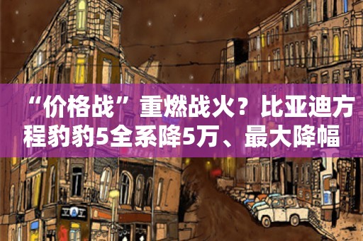 “价格战”重燃战火？比亚迪方程豹豹5全系降5万、最大降幅近二成