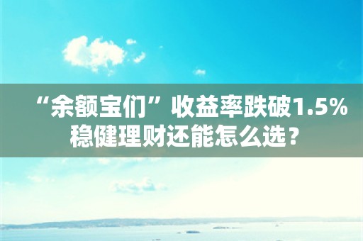 “余额宝们”收益率跌破1.5% 稳健理财还能怎么选？