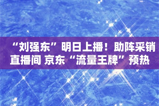 “刘强东”明日上播！助阵采销直播间 京东“流量王牌”预热新一年内容战略