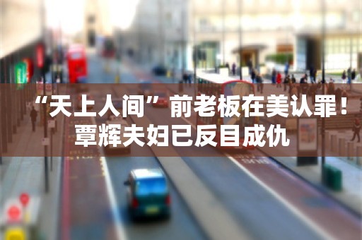 “天上人间”前老板在美认罪！覃辉夫妇已反目成仇