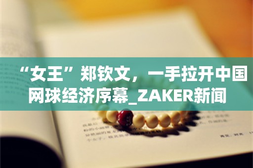 “女王”郑钦文，一手拉开中国网球经济序幕_ZAKER新闻