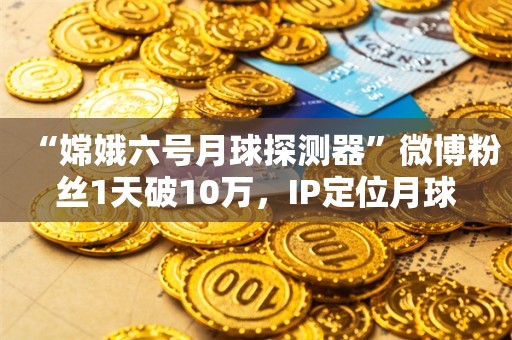 “嫦娥六号月球探测器”微博粉丝1天破10万，IP定位月球