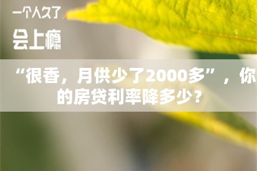 “很香，月供少了2000多”，你的房贷利率降多少？