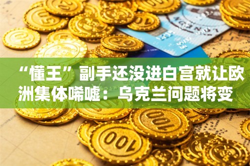 “懂王”副手还没进白宫就让欧洲集体唏嘘：乌克兰问题将变得更糟糕