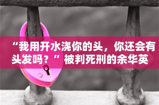 “我用开水浇你的头，你还会有头发吗？”被判死刑的余华英反问杨妞花