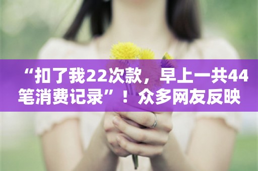 “扣了我22次款，早上一共44笔消费记录”！众多网友反映支付宝“崩了”