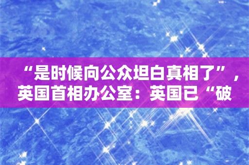 “是时候向公众坦白真相了”，英国首相办公室：英国已“破产和支离破碎”