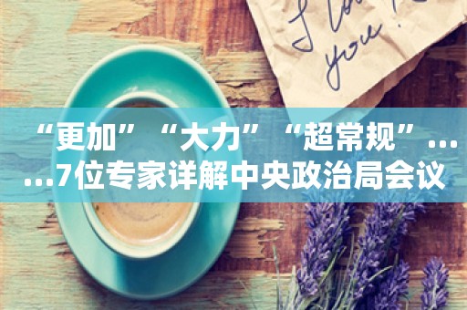 “更加”“大力”“超常规”……7位专家详解中央政治局会议为何出现多个首次