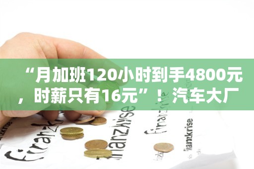 “月加班120小时到手4800元，时薪只有16元”！汽车大厂员工吐槽被迫卷工时