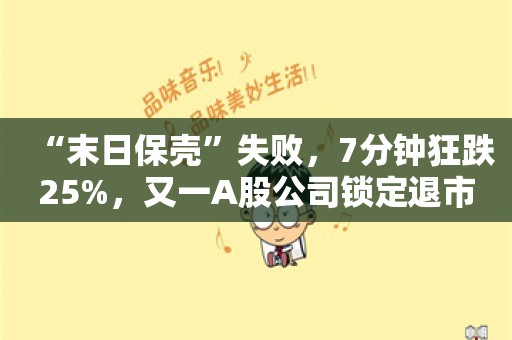 “末日保壳”失败，7分钟狂跌25%，又一A股公司锁定退市