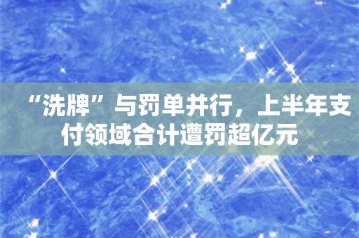 “洗牌”与罚单并行，上半年支付领域合计遭罚超亿元