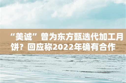 “美诚”曾为东方甄选代加工月饼？回应称2022年确有合作