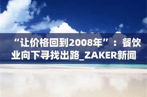 “让价格回到2008年”：餐饮业向下寻找出路_ZAKER新闻