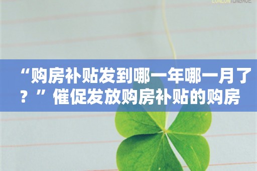 “购房补贴发到哪一年哪一月了？”催促发放购房补贴的购房者越来越多了