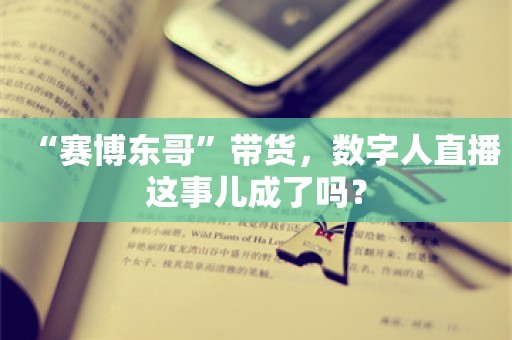 “赛博东哥”带货，数字人直播这事儿成了吗？