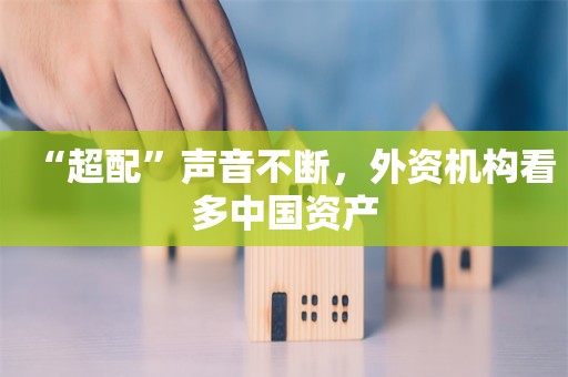 “超配”声音不断，外资机构看多中国资产