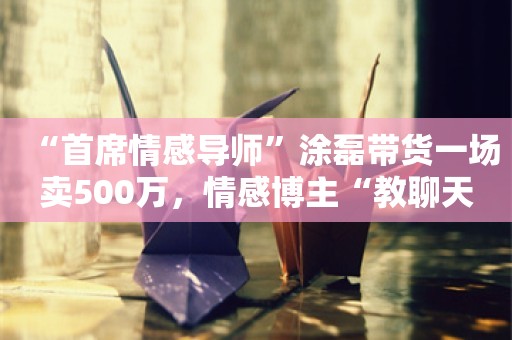 “首席情感导师”涂磊带货一场卖500万，情感博主“教聊天”一年挣几亿