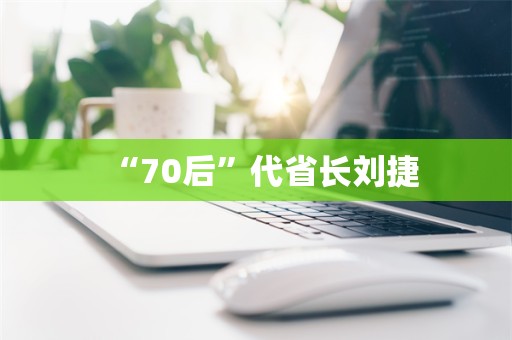 “70后”代省长刘捷