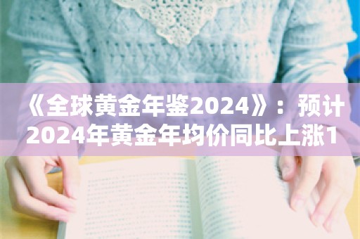 《全球黄金年鉴2024》：预计2024年黄金年均价同比上涨16%