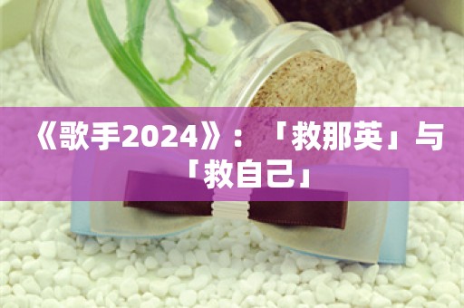 《歌手2024》：「救那英」与「救自己」