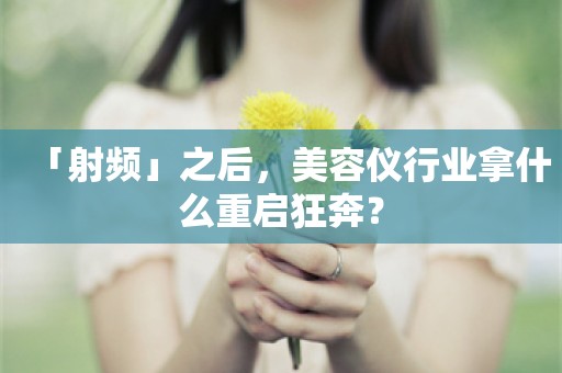 「射频」之后，美容仪行业拿什么重启狂奔？