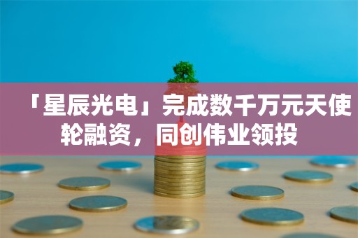 「星辰光电」完成数千万元天使轮融资，同创伟业领投