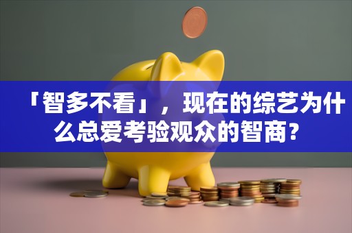 「智多不看」，现在的综艺为什么总爱考验观众的智商？