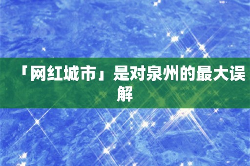 「网红城市」是对泉州的最大误解