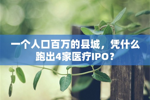 一个人口百万的县城，凭什么跑出4家医疗IPO？