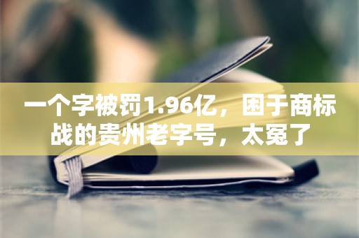 一个字被罚1.96亿，困于商标战的贵州老字号，太冤了