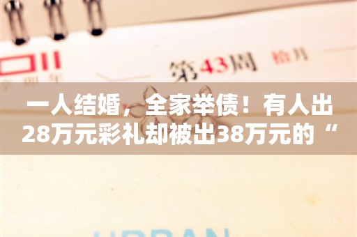 一人结婚，全家举债！有人出28万元彩礼却被出38万元的“截胡”！有县城男方娶妻成本或上百万元