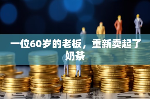 一位60岁的老板，重新卖起了奶茶