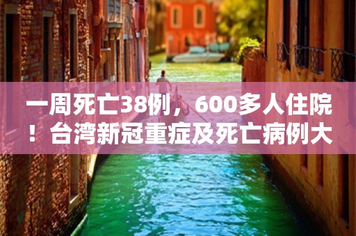 一周死亡38例，600多人住院！台湾新冠重症及死亡病例大幅增加