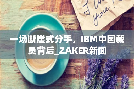 一场断崖式分手，IBM中国裁员背后_ZAKER新闻