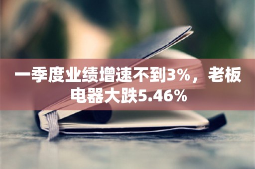 一季度业绩增速不到3%，老板电器大跌5.46%