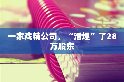 一家戏精公司，“活埋”了28万股东