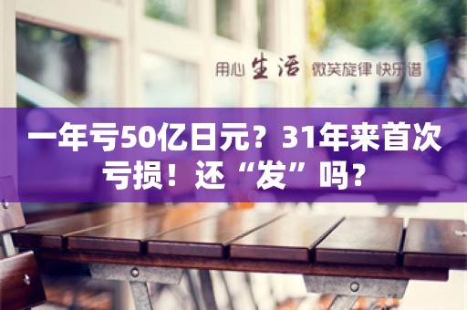 一年亏50亿日元？31年来首次亏损！还“发”吗？