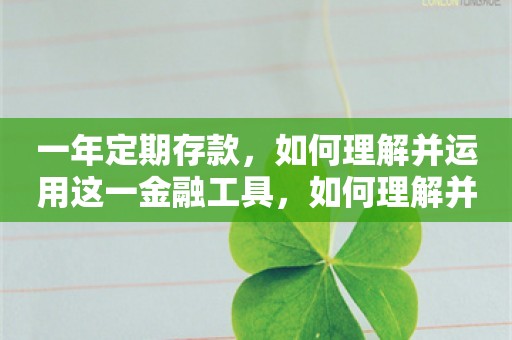 一年定期存款，如何理解并运用这一金融工具，如何理解并运用一年定期存款这一金融工具