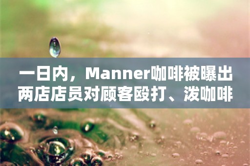 一日内，Manner咖啡被曝出两店店员对顾客殴打、泼咖啡粉…这可不是什么“打工人爽文”