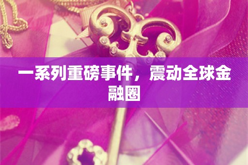 一系列重磅事件，震动全球金融圈