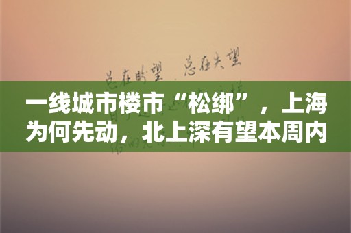 一线城市楼市“松绑”，上海为何先动，北上深有望本周内跟进？