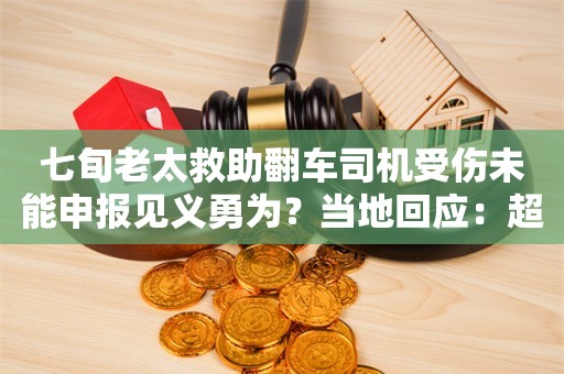 七旬老太救助翻车司机受伤未能申报见义勇为？当地回应：超时且不提倡