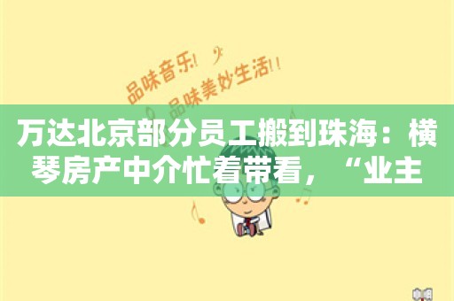 万达北京部分员工搬到珠海：横琴房产中介忙着带看，“业主电话快被打爆了”