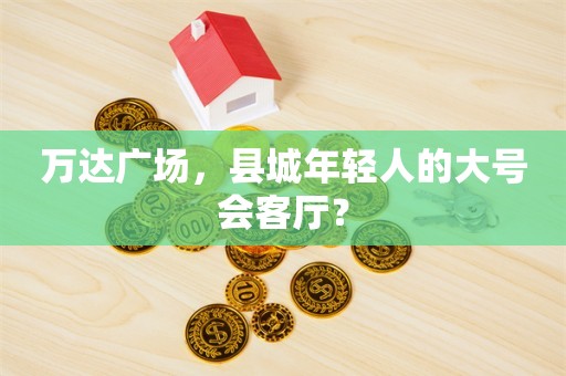 万达广场，县城年轻人的大号会客厅？