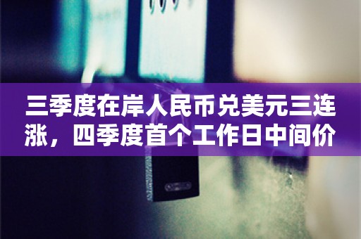 三季度在岸人民币兑美元三连涨，四季度首个工作日中间价下调超600点，汇率“合意区间”在哪里？