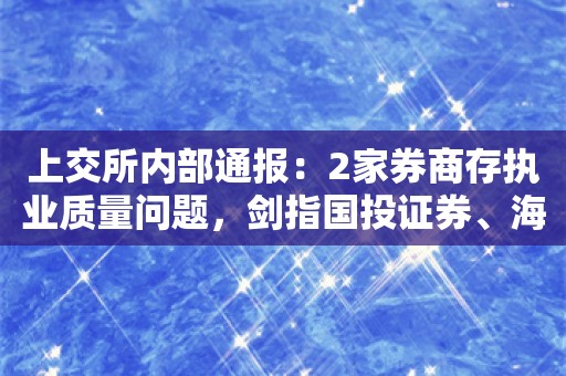 上交所内部通报：2家券商存执业质量问题，剑指国投证券、海通证券