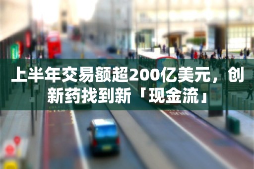 上半年交易额超200亿美元，创新药找到新「现金流」