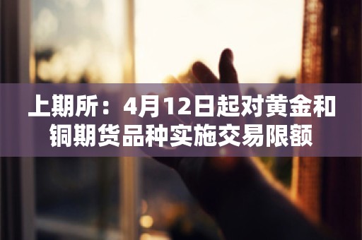 上期所：4月12日起对黄金和铜期货品种实施交易限额